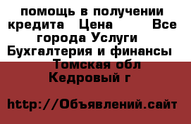 помощь в получении кредита › Цена ­ 10 - Все города Услуги » Бухгалтерия и финансы   . Томская обл.,Кедровый г.